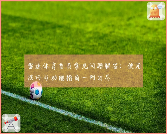 雷速体育首页常见问题解答：使用技巧与功能指南一网打尽
