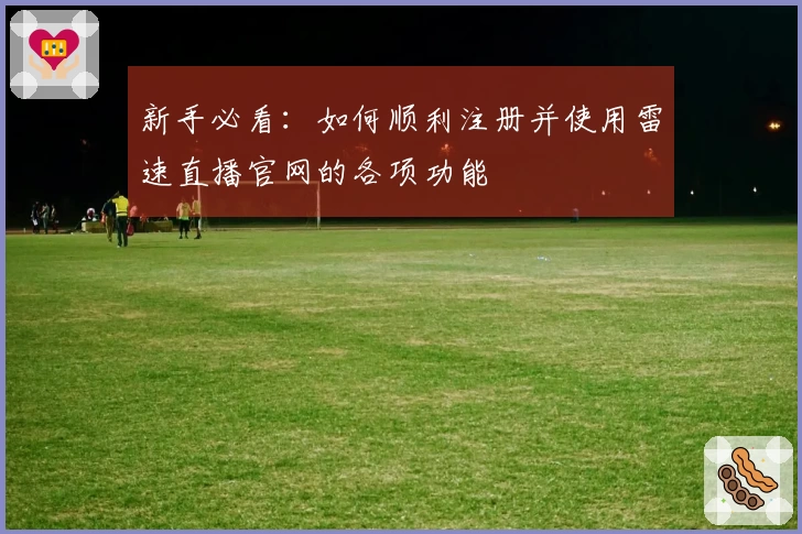 新手必看：如何顺利注册并使用雷速直播官网的各项功能