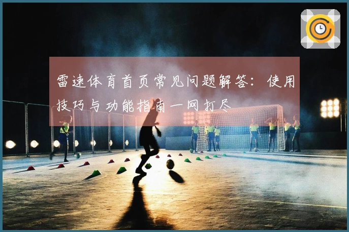 雷速体育首页常见问题解答：使用技巧与功能指南一网打尽