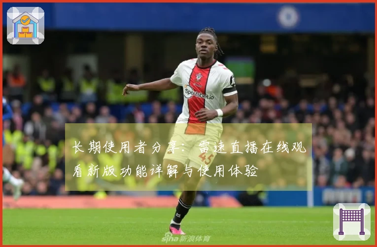 长期使用者分享：雷速直播在线观看新版功能详解与使用体验