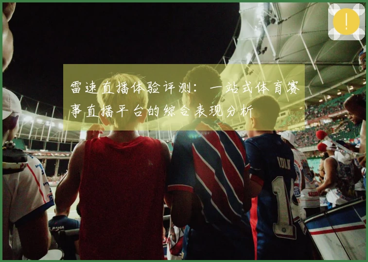 雷速直播体验评测：一站式体育赛事直播平台的综合表现分析
