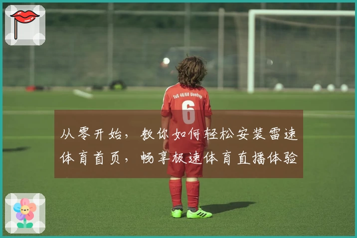 从零开始，教你如何轻松安装雷速体育首页，畅享极速体育直播体验