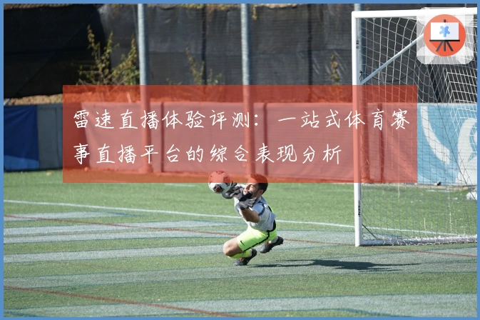 雷速直播体验评测：一站式体育赛事直播平台的综合表现分析