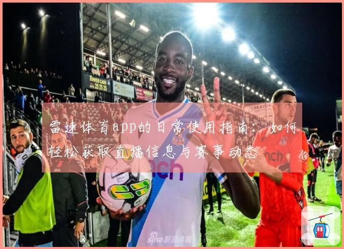 雷速体育app的日常使用指南：如何轻松获取直播信息与赛事动态