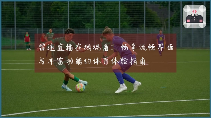 雷速直播在线观看：畅享流畅界面与丰富功能的体育体验指南