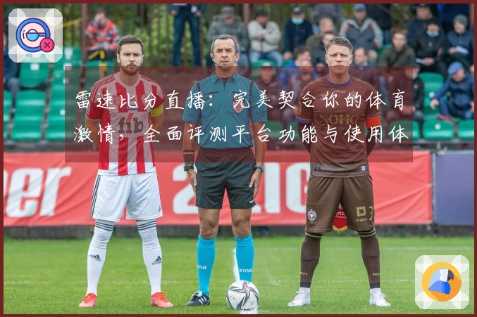雷速比分直播：完美契合你的体育激情，全面评测平台功能与使用体验