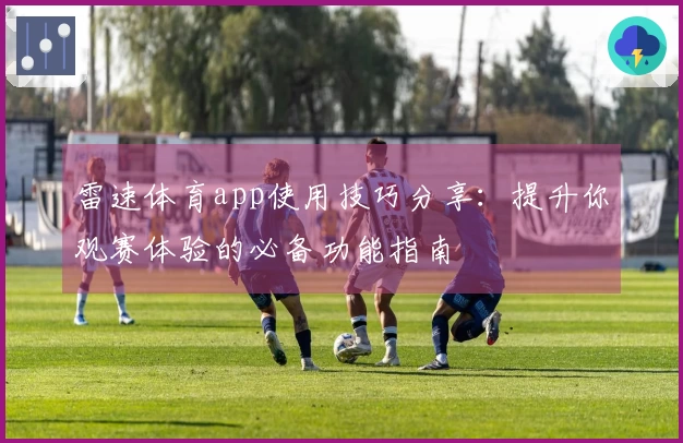 雷速体育app使用技巧分享：提升你观赛体验的必备功能指南
