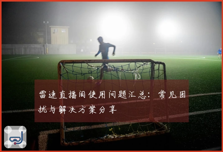 雷速直播间使用问题汇总：常见困扰与解决方案分享
