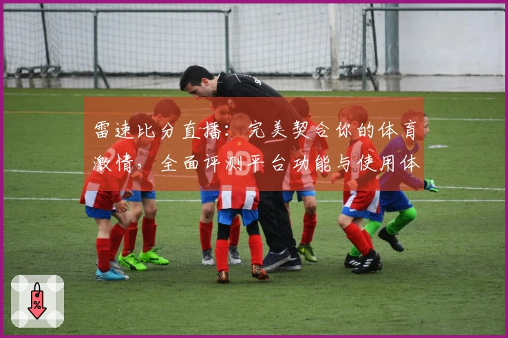 雷速比分直播：完美契合你的体育激情，全面评测平台功能与使用体验