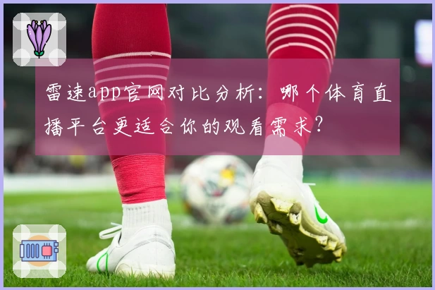雷速app官网对比分析：哪个体育直播平台更适合你的观看需求？