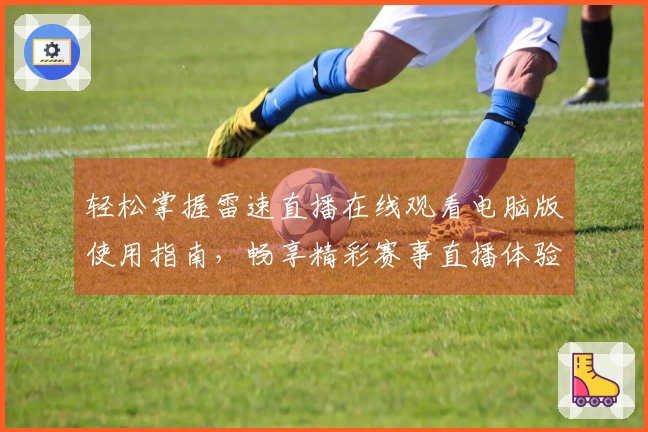 轻松掌握雷速直播在线观看电脑版使用指南，畅享精彩赛事直播体验