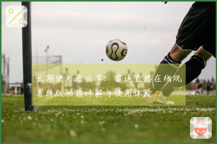 长期使用者分享：雷速直播在线观看新版功能详解与使用体验