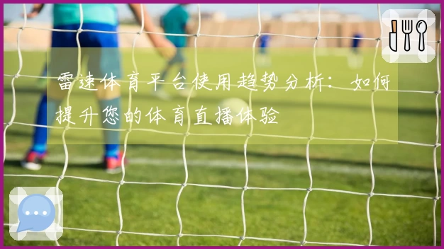 雷速体育平台使用趋势分析：如何提升您的体育直播体验